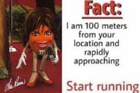 This Kanina E m Fact: I am 100 meters from your location and rapidly approaching Start running