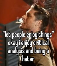 "let people enjoy things" okay i enjoy critical analysis and being a Whater