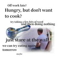 Off work late? Hungry, but don't want to cook? try taking a few hits of weed and then doing nothing just stare at the wall we can try eating again tomorrow maybe