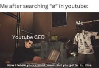 Me after searching "ø" in youtube: Youtube CEO CAUTION 100 ASTRUCTIONS ORE OPERATING Me Now I know you're blind, man- but you gotta fix this.