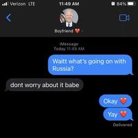 . Verizon LTE 11:49 AM Boyfriend iMessage Today 11:49 AM 84% Waitt what's going on with Russia? dont worry about it babe Okay Yay Delivered