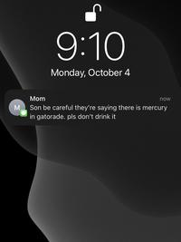 M 9:10 Monday, October 4 Mom Son be careful they're saying there is mercury in gatorade. pls don't drink it now