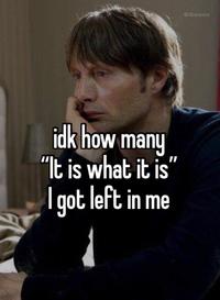 idk how many "It is what it is' I got left in me Bibawen