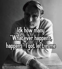 Idk how many "Whatever happens, happens "I got left in me Bibawen