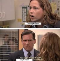 DD MIGNBO MUFFLIN STOP playing football - YOU KNOW WHAT? I'M GONNA play football EVEN HARDER.