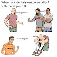 When I accidentally use personality A with friend group B NASCAR miles per hour. how was the party? horrible. km/h??