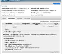 Purchase Order Information Summary Agency Name: DEPARTMENT OF TRANSPORTATION Purchase Order Title: 911 Relocation Services Total Purchase Order Amount: $615,000.00 Total Payment To Date: NA Details Deliverables MORE LINE ITEM NUMBER 1 Payments COMMODITY TYPE Relocation services Flight Line Item Description: Flight Documents STATE TERM CONTRACT ID Line Split Details: Split Accounting Line Number: 1 FLAIR Contract ID: Purchase Order Number: EP43932 Vendor Name: VERTOL SYSTEMS COMPANY INC Total Budgetary Amount: $615,000.00 Order Date: 09/08/2022 AGENCY SOLICITATION NUMBER Expand All Deliverables Download Deliverables TOTAL UNIT PRICE $615,000.0000 $615,000.00 Org. Code and Description: 55140000911- Object Code and Description: 139900 - Account Code: 55-10-1-000275-55150200-00-108845-00 Split Amount: $615,000.00 QUANTITY Back to Search 1.0000 UNIT PRICE Method of Procurement: Exempt, Federal or state law prescribes with whom the agency must contract [s. 287.057 (10), FS] Displaying 1 to 1 of 1