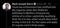 Mark Joseph Stern @mjs_DC.5h Texas law enforcement has certified that the migrants whom Ron DeSantis trafficked to Martha's Vineyard are victims of a crime-potentially qualifying them for a U-visa, which would allow them to stay in the U.S. for four years and apply for a green card in three years.