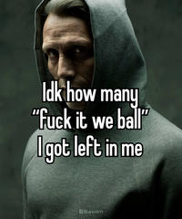 Idk how many "f--- it we ball" I got left in me Bibawen