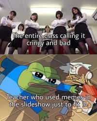 The entire class calling cringy and bad 7/1 Teacher who used memes in the slideshow just to fit in