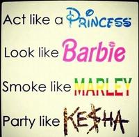 Act like a PRINCESS Look like Barbie Smoke like MARLEY Party like KESHA
