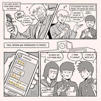 LAST WEEK, REIGEN'S PHONE BROKE DURING AN EXORCISM. OH S---! IT'S NOT COVERED BY THE WARRANTY!! THUS, REIGEN WAS INTRODUCED TO EMOJIS. oi mob SHISHOU my a new job just came up MBG need you NgAmbtt asap!!! GATO IBERICO HE NEEDS HIS FLIP PHONE BACK. }} Fal SO HE BOUGHT TWO NEW (USED) PHONES, FOR SHIGEO AND HIMSELF. I MASTERED THE ART OF BIDDING ON EBAY FOR THESE. I THINK IT'S UNIQUE? THANKS SHISHOU! ( I THINK HE NEEDS HELP.