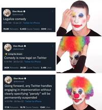 Elon Musk ✔ @elonmusk Legalize comedy 3:25 AM 13 Jan 21 Twitter for iPhone 78.8K Retweets 9,403 Quote Tweets 831K Likes Elon Musk @elonmusk *Living the dream Comedy is now legal on Twitter 4:16 PM 28 Oct 22 Twitter for iPhone 262K Retweets 39.8K Quote Tweets 2.4M Likes : Elon Musk @elonmusk Going forward, any Twitter handles engaging in impersonation without clearly specifying "parody" will be permanently suspended 4:53 PM 06 Nov 22 Twitter for iPhone 17.1K Retweets 18.7K Quote Tweets 134K Likes
