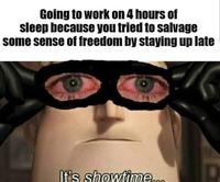 Going to work on 4 hours of sleep because you tried to salvage some sense of freedom by staying up late It's showtime.