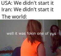 USA: We didn't start it Iran: We didn't start it The world: well it was fokin one of yus