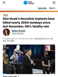 Q TECH Elon Musk's Neuralink implants have killed nearly 3000 monkeys since last December, 98% fatality rate Bailey Schulz USA TODAY AMAZE LAB USA TODAY Subscribe Sign In Published 8:04 a.m. ET Nov. 30, 2022 | Updated 9:35 a.m. ET Nov. 30, 2022 Show video info