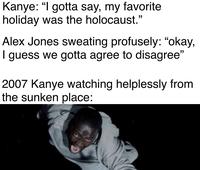 Kanye: "I gotta say, my favorite holiday was the holocaust." Alex Jones sweating profusely: "okay, I guess we gotta agree to disagree" 2007 Kanye watching helplessly from the sunken place:
