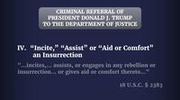 CRIMINAL REFERRAL OF PRESIDENT DONALD J. TRUMP TO THE DEPARTMENT OF JUSTICE IV. “Incite," "Assist” or “Aid or Comfort" an Insurrection "...incites,... assists, or engages in any rebellion or insurrection... or gives aid or comfort thereto..." 18 U.S.C. § 2383
