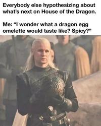 Everybody else hypothesizing about what's next on House of the Dragon. Me: "I wonder what a dragon egg omelette would taste like? Spicy?"