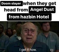 Doom slayer when they get head from Angel Dust from hazbin Hotel I get it now. FX