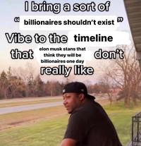 I bring a sort of billionaires shouldn't exist Vibe to the timeline elon musk stans that that think they will be billionaires one day really like 3 don't