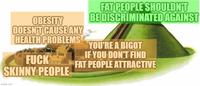 OBESITY DOESN'T CAUSE ANY HEALTH PROBLEMS F--- SKINNY PEOPLE imgflip.com FAT PEOPLE SHOULDN'T BE DISCRIMINATED AGAINST YOU'RE A BIGOT IF YOU DON'T FIND FAT PEOPLE ATTRACTIVE