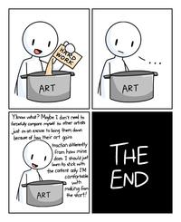 ART HARD WORK Y'know what? Maybe I don't need to forcefully compare myself to other artists just as an excuse to bring them down because of how their art gains traction differently from how mine does. I should just learn to stick with the content only I'M comfortable with making from the start! ART ART THE END