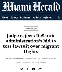 Miami Herald News Sports Business Politics Opinion • Sp IMMIGRATION Judge rejects DeSantis administration's bid to toss lawsuit over migrant flights BY MARY ELLEN KLAS HERALD/TIMES TALLAHASSEE BUREAU UPDATED JANUARY 13, 2023 3:48 PM f