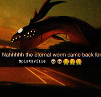 Nahhhhh the eternal worm came back for Splatsville