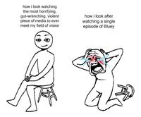how i look watching the most horrifying, gut-wrenching, violent piece of media to ever meet my field of vision how i look after watching a single episode of Bluey ca