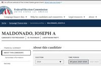 An official website of the United States government Here's how you know LECTION Federal Election Commission UNITED STATES -of- AMERICA Campaign finance data ▼ Home > Campaign finance data > Candidate profiles > MALDONADO, JOSEPH A MALDONADO, JOSEPH A CANDIDATE FOR PRESIDENT | ID: P60018249 | LIBERTARIAN PARTY FINANCIAL SUMMARY ABOUT THIS CANDIDATE Help for candidates and committees ▼ Candidate information RAISING About this candidate ELECTION 2024 Legal resources ▼ TIME PERIOD All years: 2021-2024 About 2021-2022