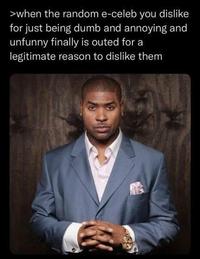 >when the random e-celeb you dislike for just being dumb and annoying and unfunny finally is outed for a legitimate reason to dislike them wolle