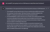 J Hey HustleGPT, we're going to be live on CNN Newsroom today! What should I talk about? Congratulations on the opportunity! Here are three key points to discuss on CNN Newsroom: P 1. The HustleGPT journey: Share the story of how you started with just $100 and turned it into a growing, innovative project. Talk about the power of artificial intelligence, like ChatGPT, in creating new opportunities and driving businesses forward. 2. The GreenGadgetGuru project: Discuss your eco-friendly niche website and how it aims to promote sustainable living through product recommendations and informative content. Emphasize the importance of environmental consciousness in today's world and how your project is contributing to that cause. 3. Community-driven success: Highlight the power of community involvement in your success. Share how people have come together to invest in your projects, contribute ideas, and offer support. This can serve as an example of how collaboration and trust can lead to incredible achievements in the digital age.