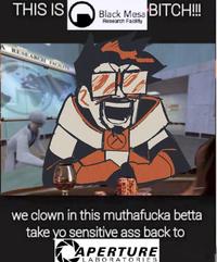 THIS IS C A RESEARCH FACILITY Black Mesa BITCH!!! Research Facility we clown in this muthafucka betta take yo sensitive ass back to APERTURE LABORATORIES