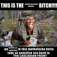 THIS IS THE GUERILLA WARFARE APPALACHIAN FRONT BITCH!!!! we in this muthafucka betta take yo sensitive ass back to THE CASCADIAN FRONT