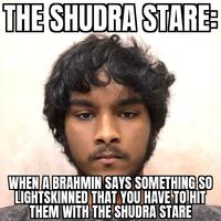 THE SHUDRA STARE: WHEN A BRAHMIN SAYS SOMETHING SO LIGHTSKINNED THAT YOU HAVE TO HIT THEM WITH THE SHUDRA STARE
