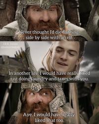 Never thought I'd die fighting side by side with an elf. J.R.R. Jokien @joshcarlosjosh 0000000 In another life, I would have really liked just doing laundry and taxes with you. 193 Aye, I would have really liked that too.