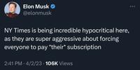Elon Musk @elonmusk NY Times is being incredible hypocritical here, as they are super aggressive about forcing everyone to pay *their* subscription 2:41 PM 4/2/23 106K Views ● ●●●