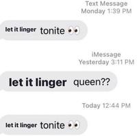 let it linger tonite Text Message Monday 1:39 PM let it linger tonite iMessage Yesterday 3:11 PM let it linger queen?? Today 12:44 PM