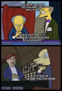 IM AFRAID VINCE MCMAHON ISN'T AVAILABLE THEN GET ME HIS NON-UNION MEXICAN EQUIVALENT! LISTEN UP SENOR MCMAHONO...