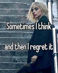 Sometimes I think and then I regret it