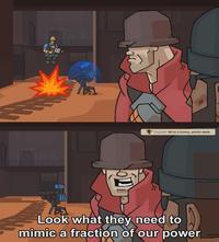 h the Flamethrower Engineer fell to a clumsy, painful death Look what they need to mimic a fraction of our power