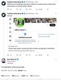 T(w)itter Daily News @TitterDaily 15m NEWS: Some celebrities have been offered a complimentary Twitter Blue subscription on behalf of Elon Musk. 45 T(w)itter Daily News Source: CO D KI 132 13 LeBron James Elon Musk @elonmusk Subscriber 506 Verified account This account is verified because they are subscribed to Twitter Blue and verified their phone number. Learn more 132 @TitterDaily 14m ılı 69.2K I'm paying for a few personally 6:09 PM . Apr 20, 2023 189.6K Views 217 theverge.com Twitter says LeBron James and other celebs are paying for verificatio... LeBron and King say they didn't pay up. W BONT-FORMED A PARTNERSHIP PORGET Family Foundation.org #IPROMISE Joined March 2009 ₁38.3K BABE Sol 162 Retweets 398 Quotes 1,426 Likes 35 Bookmarks Follow ↑ :