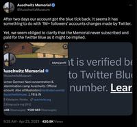 Auschwitz Memorial @AuschwitzMuseum After two days our account got the blue tick back. It seems it has something to do with '1M+ followers' accounts changes made by Twitter. Yet, we seem obliged to clarify that the Memorial never subscribed and paid for the Twitter Blue as it might be implied. Auschwitz Memorial DAuschwitzMuseum Edytuj profil ormer German Nazi concentration & xtermination camp Auschwitz. Official ccount. Also at Mastodon (mastodon.world/ Dauschwitzmuse...), FB & IN Oświęcim, Polska auschwitz.org Dołączył/a maj 2012 446 Obserwujesz 1502 683 Obserwujesz : 9:35 AM. Apr 23, 2023 420.9K Views it is verified be to Twitter Blu number. Lear