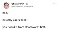 nah. Chatsworth - 8d @chatsworth.bsky.social bluesky users skeet. you heard it from Chatsworth first.