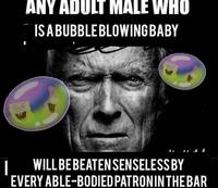 ANY ADULT MALE WHO IS A BUBBLEBLOWING BABY | WILL BE BEATEN SENSELESS BY EVERY ABLE-BODIED PATRON IN THE BAR