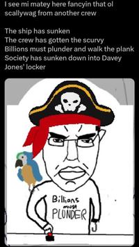 I see mi matey here fancyin that ol scallywag from another crew The ship has sunken The crew has gotten the scurvy Billions must plunder and walk the plank Society has sunken down into Davey Jones' locker Billions must PLUNDER