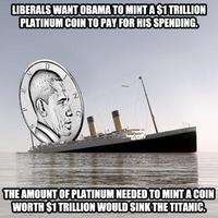 LIBERALS WANT OBAMA TO MINT A $1 TRILLION PLATINUM COIN TO PAY FOR HIS SPENDING. N 3-12 THE AMOUNT OF PLATINUM NEEDED TO MINT A COIN WORTH $1 TRILLION WOULD SINK THE TITANIC.