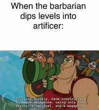 When the barbarian dips levels into artificer: Thinking quickly, Dave constructs a homemade megaphone, using only some string, a squirrel, and a megaphone. ROFLE