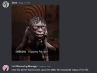 Zane Today at 11:42 SMÉAGOL (Gasping for air) Hot Gamestop Manager Today at 11:45 how the grindr twink looks up at me after the sloppiest toppy of my life